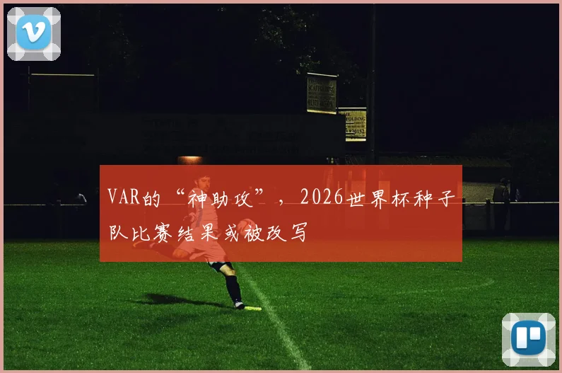 VAR的“神助攻”,2026世界杯种子队比赛结果或被改写