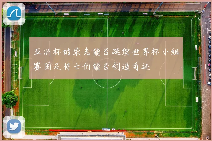 亚洲杯的荣光能否延续世界杯小组赛国足将士们能否创造奇迹