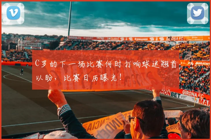 C罗的下一场比赛何时打响球迷翘首以盼，比赛日历曝光！