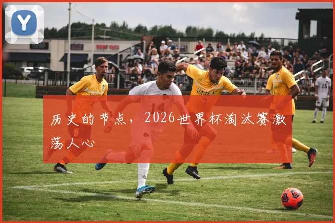 历史的节点,2026世界杯淘汰赛激荡人心