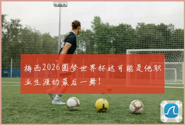 梅西2026圆梦世界杯这可能是他职业生涯的最后一舞！