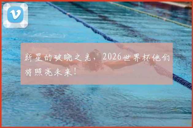 新星的破晓之光,2026世界杯他们将照亮未来!