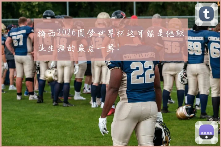 梅西2026圆梦世界杯这可能是他职业生涯的最后一舞!