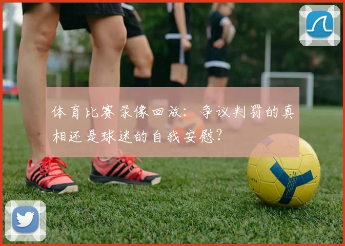 体育比赛录像回放:争议判罚的真相还是球迷的自我安慰?