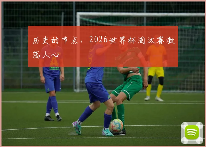 历史的节点，2026世界杯淘汰赛激荡人心