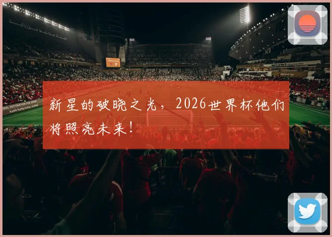 新星的破晓之光，2026世界杯他们将照亮未来！